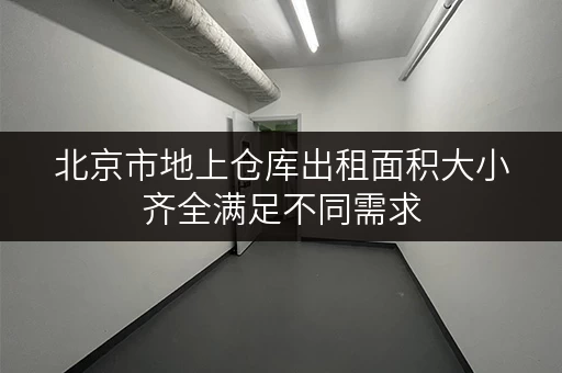北京市地上仓库出租面积大小齐全满足不同需求
