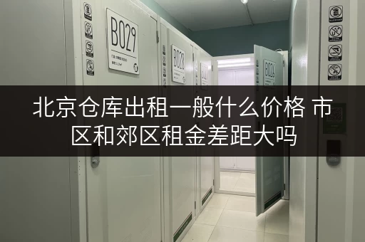 北京仓库出租一般什么价格 市区和郊区租金差距大吗