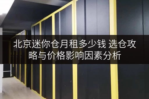 北京迷你仓月租多少钱 选仓攻略与价格影响因素分析