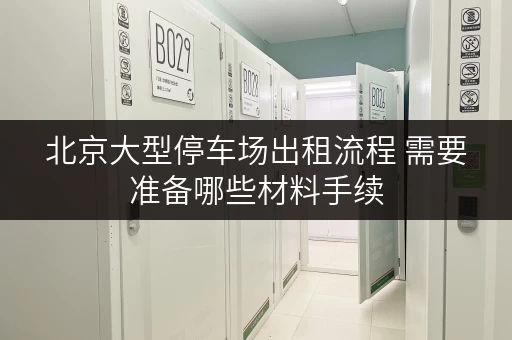 北京大型停车场出租流程 需要准备哪些材料手续