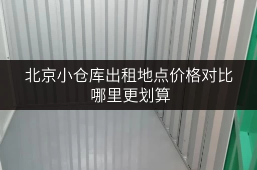 北京小仓库出租地点价格对比 哪里更划算