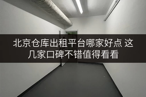 北京仓库出租平台哪家好点 这几家口碑不错值得看看