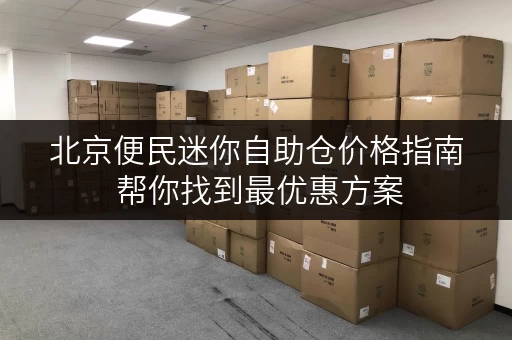 北京便民迷你自助仓价格指南 帮你找到最优惠方案