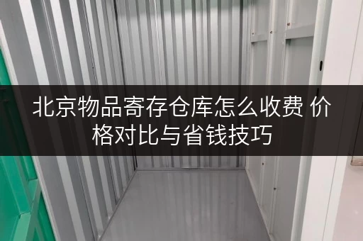 北京物品寄存仓库怎么收费 价格对比与省钱技巧