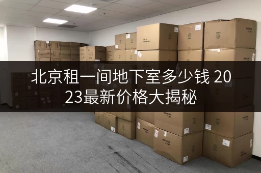 北京租一间地下室多少钱 2023最新价格大揭秘