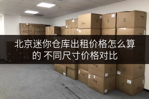 北京迷你仓库出租价格怎么算的 不同尺寸价格对比