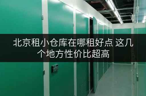 北京租小仓库在哪租好点 这几个地方性价比超高
