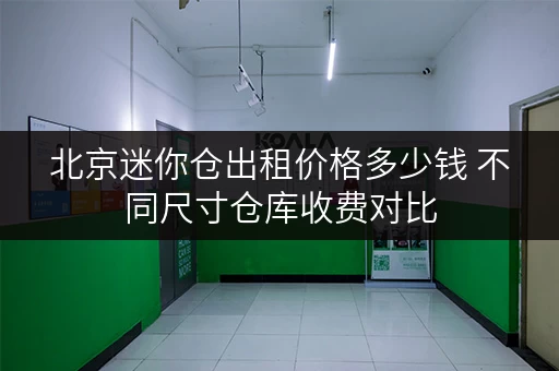 北京迷你仓出租价格多少钱 不同尺寸仓库收费对比