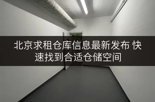 北京求租仓库信息最新发布 快速找到合适仓储空间
