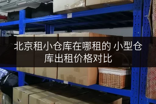 北京租小仓库在哪租的 小型仓库出租价格对比