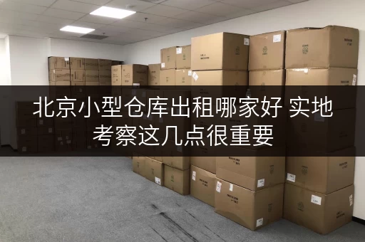 北京小型仓库出租哪家好 实地考察这几点很重要