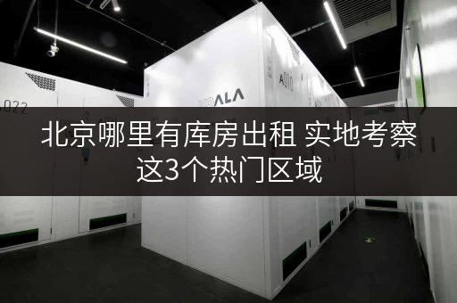 北京哪里有库房出租 实地考察这3个热门区域