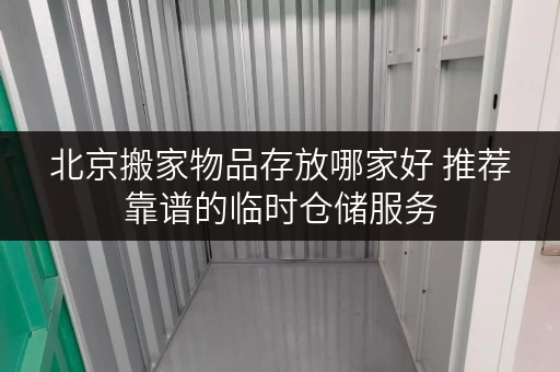 北京搬家物品存放哪家好 推荐靠谱的临时仓储服务 北京搬家物品存放哪家好 推荐靠谱的临时仓储服务