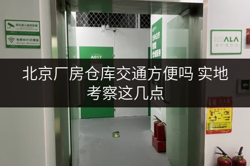 北京厂房仓库交通方便吗 实地考察这几点