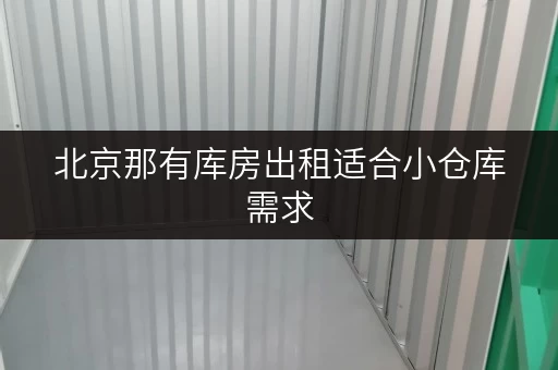 北京那有库房出租适合小仓库需求 北京那有库房出租适合小仓库需求