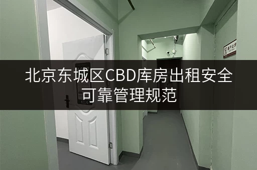北京东城区CBD库房出租安全可靠管理规范