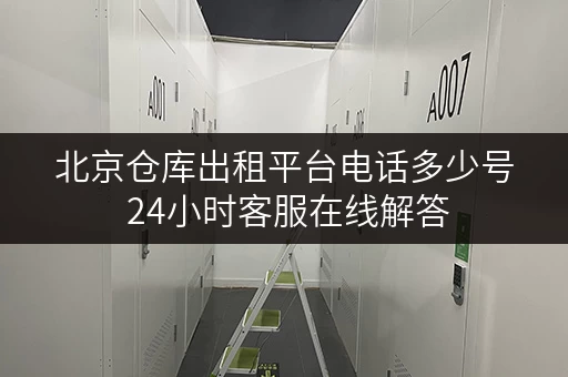 北京仓库出租平台电话多少号 24小时客服在线解答