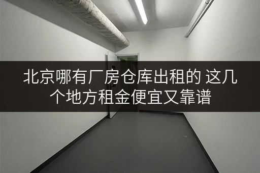 北京哪有厂房仓库出租的 这几个地方租金便宜又靠谱