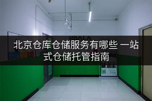 北京仓库仓储服务有哪些 一站式仓储托管指南