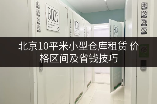 北京10平米小型仓库租赁 价格区间及省钱技巧