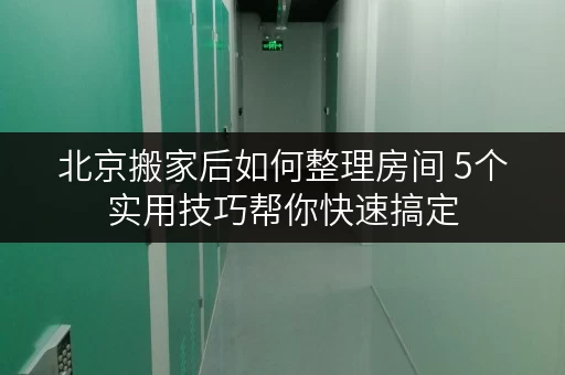 北京搬家后如何整理房间 5个实用技巧帮你快速搞定