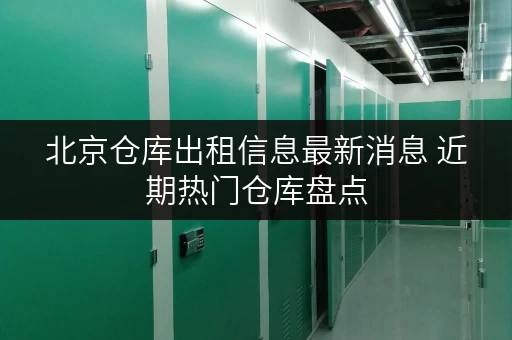 北京仓库出租信息最新消息 近期热门仓库盘点