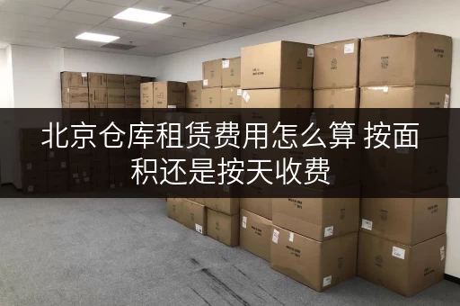 北京仓库租赁费用怎么算 按面积还是按天收费