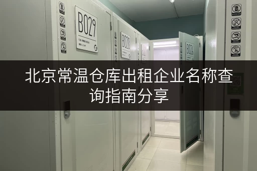 北京常温仓库出租企业名称查询指南分享