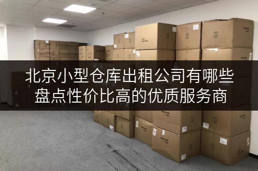 北京小型仓库出租公司有哪些 盘点性价比高的优质服务商