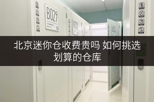 北京迷你仓收费贵吗 如何挑选划算的仓库 北京迷你仓收费贵吗 如何挑选划算的仓库