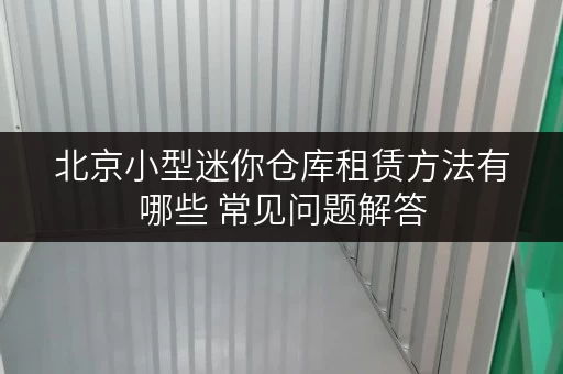 北京小型迷你仓库租赁方法有哪些 常见问题解答