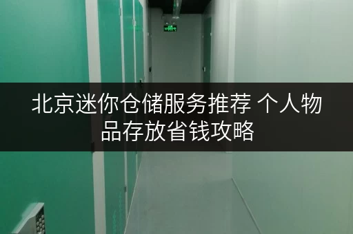 北京迷你仓储服务推荐 个人物品存放省钱攻略