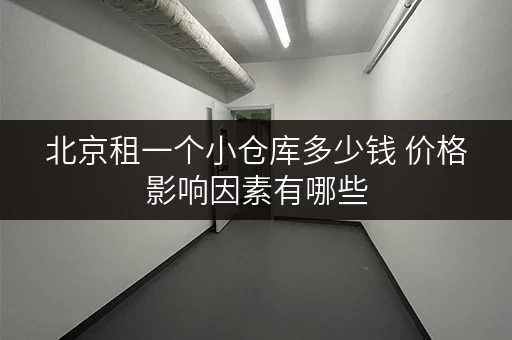 北京租一个小仓库多少钱 价格影响因素有哪些