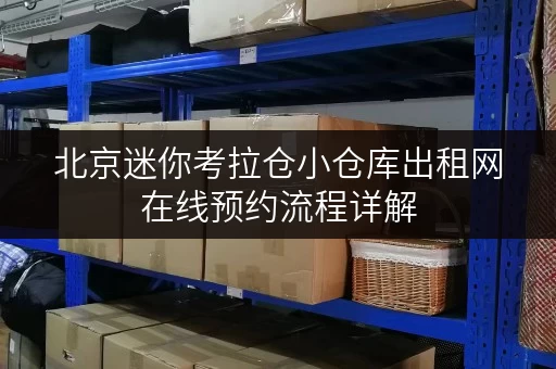 北京迷你考拉仓小仓库出租网在线预约流程详解