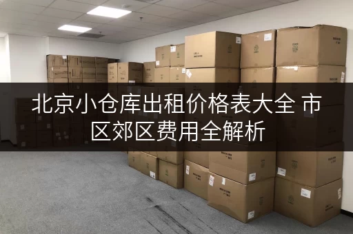北京小仓库出租价格表大全 市区郊区费用全解析