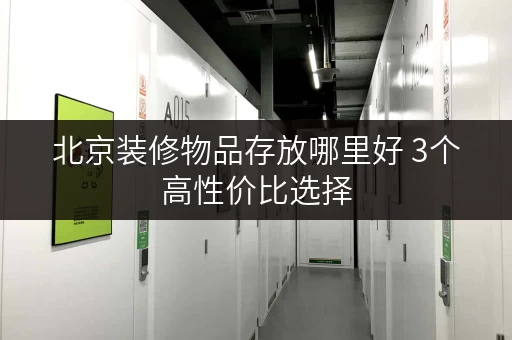 北京装修物品存放哪里好 3个高性价比选择