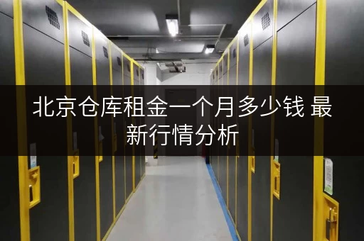 北京仓库租金一个月多少钱 最新行情分析