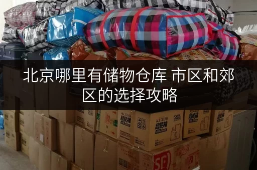 北京哪里有储物仓库 市区和郊区的选择攻略 北京哪里有储物仓库 市区和郊区的选择攻略