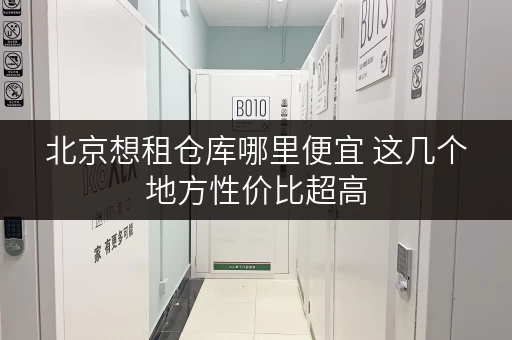 北京想租仓库哪里便宜 这几个地方性价比超高
