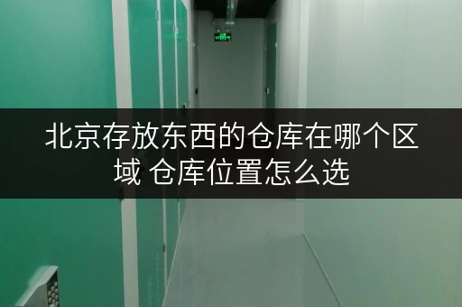 北京存放东西的仓库在哪个区域 仓库位置怎么选