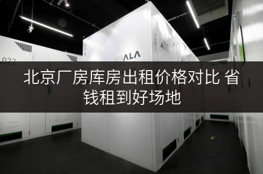 北京厂房库房出租价格对比 省钱租到好场地
