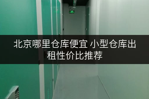 北京哪里仓库便宜 小型仓库出租性价比推荐