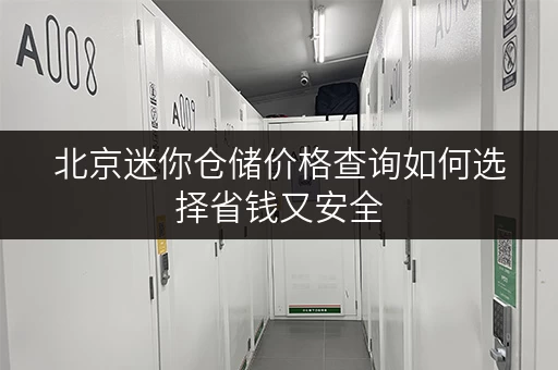 北京迷你仓储价格查询如何选择省钱又安全 北京迷你仓储价格查询如何选择省钱又安全