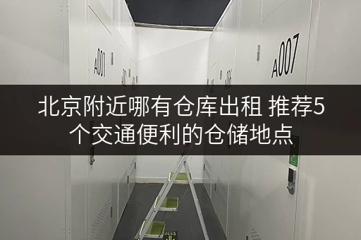北京附近哪有仓库出租 推荐5个交通便利的仓储地点 北京附近哪有仓库出租 推荐5个交通便利的仓储地点