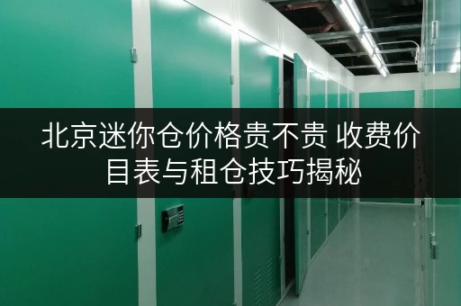 北京迷你仓价格贵不贵 收费价目表与租仓技巧揭秘