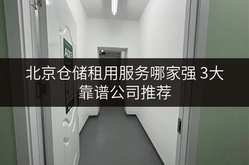 北京仓储租用服务哪家强 3大靠谱公司推荐