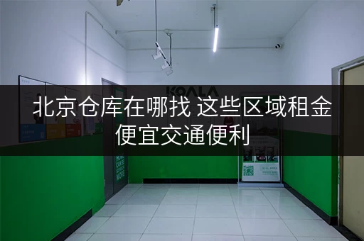 北京仓库在哪找 这些区域租金便宜交通便利
