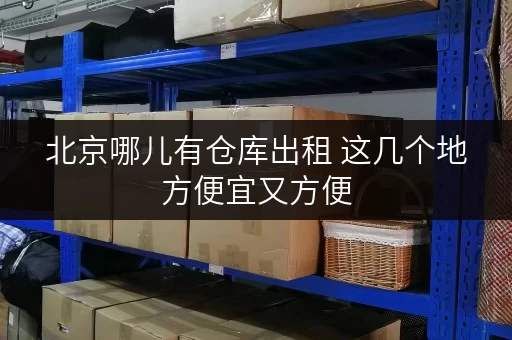 北京哪儿有仓库出租 这几个地方便宜又方便