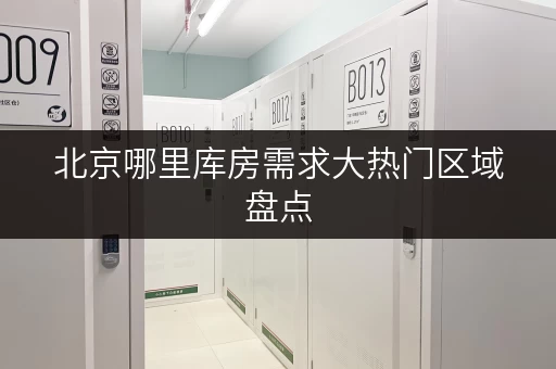北京哪里库房需求大热门区域盘点 北京哪里库房需求大热门区域盘点