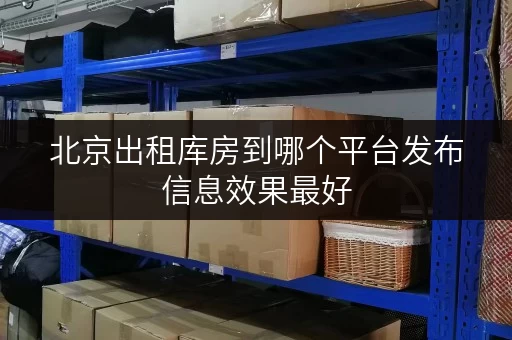 北京出租库房到哪个平台发布信息效果最好